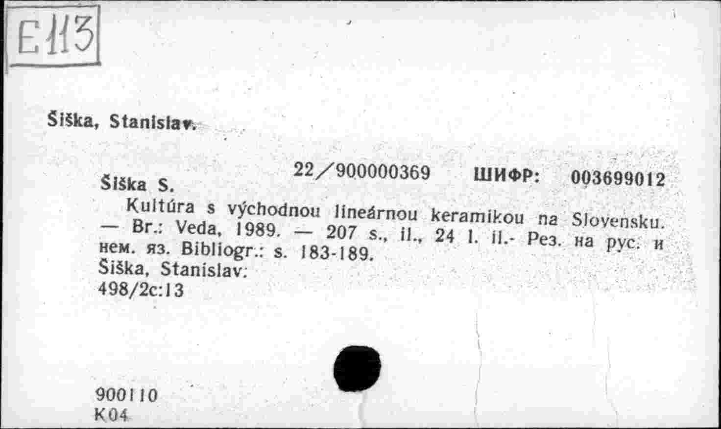 ﻿Е113
SiSka, Stanislav;
Släka S.
22/900000369 ШИФР:
Kuitûra s vÿchodnou lineärnou — Br.: Veda, 1989. — 207 s., il., нем. яз. Bibliogr.: s. 183-189. SiSka, Stanislav;
498/2c:13
keramikou na
24 1. il.- Рез.
003699012
Slovensku. на рус. и
900110
К 04